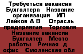 Требуеться вакансия Бухгалтера › Название организации ­ ИП  Лайков А.В. › Отрасль предприятия ­ Торговля › Название вакансии ­ Бухгалтер › Место работы ­ Речная, д.3 офис - Смоленская обл., Смоленск г. Работа » Вакансии   